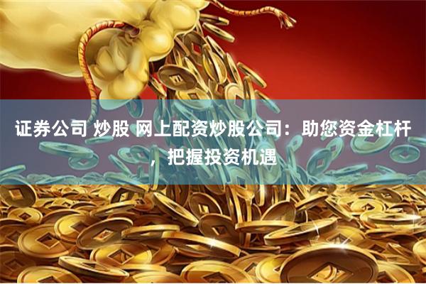 证券公司 炒股 网上配资炒股公司：助您资金杠杆，把握投资机遇