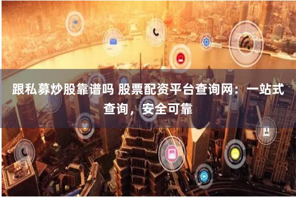 跟私募炒股靠谱吗 股票配资平台查询网：一站式查询，安全可靠