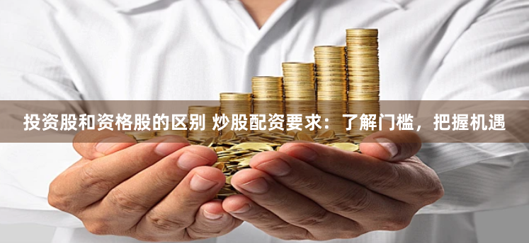 投资股和资格股的区别 炒股配资要求：了解门槛，把握机遇