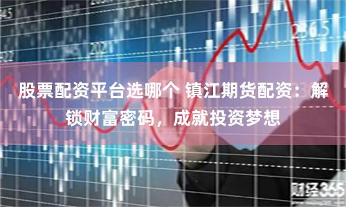 股票配资平台选哪个 镇江期货配资：解锁财富密码，成就投资梦想