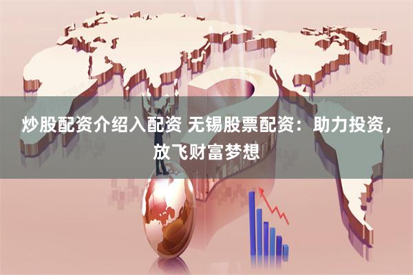 炒股配资介绍入配资 无锡股票配资：助力投资，放飞财富梦想
