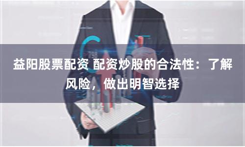 益阳股票配资 配资炒股的合法性：了解风险，做出明智选择