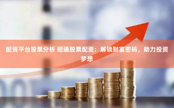 配资平台股票分析 昭通股票配资：解锁财富密码，助力投资梦想
