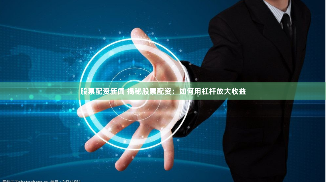 股票配资新闻 揭秘股票配资：如何用杠杆放大收益