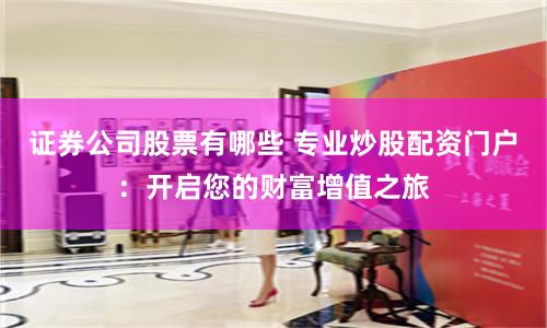 证券公司股票有哪些 专业炒股配资门户：开启您的财富增值之旅