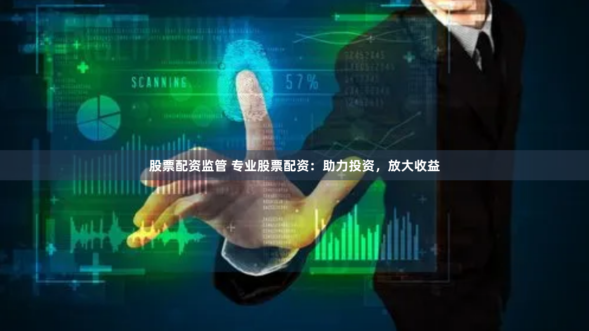 股票配资监管 专业股票配资：助力投资，放大收益