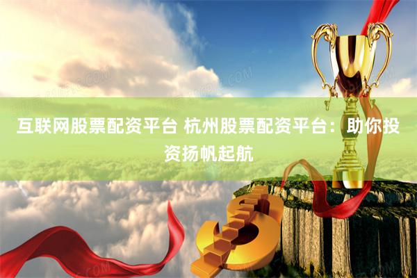 互联网股票配资平台 杭州股票配资平台：助你投资扬帆起航