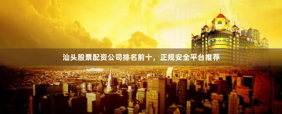 汕头股票配资公司排名前十，正规安全平台推荐