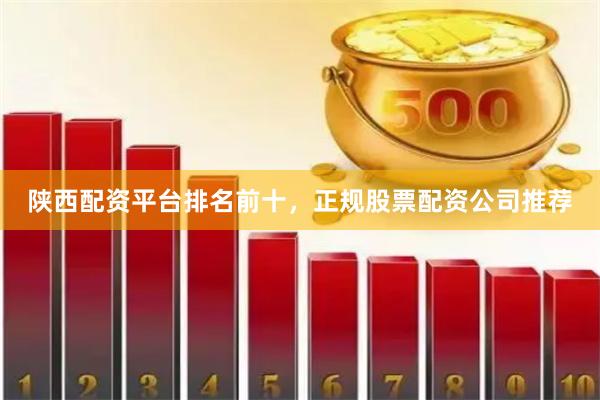 陕西配资平台排名前十，正规股票配资公司推荐