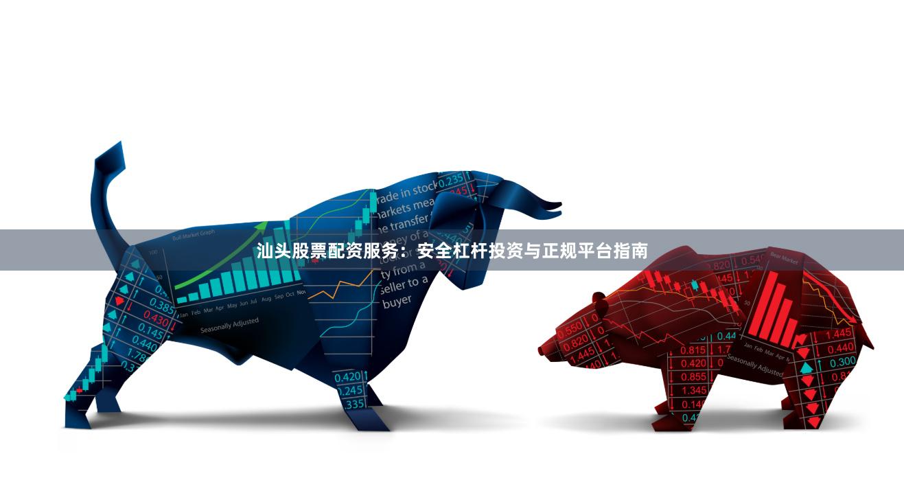 汕头股票配资服务：安全杠杆投资与正规平台指南