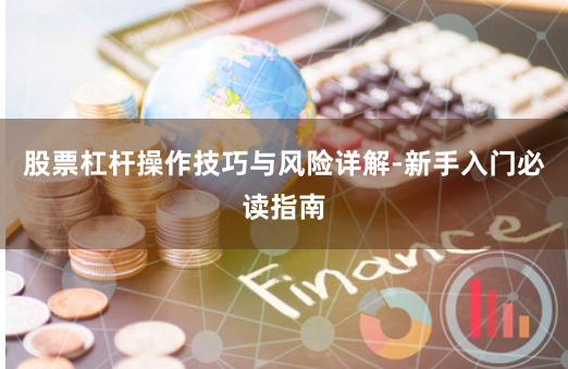 股票杠杆操作技巧与风险详解-新手入门必读指南