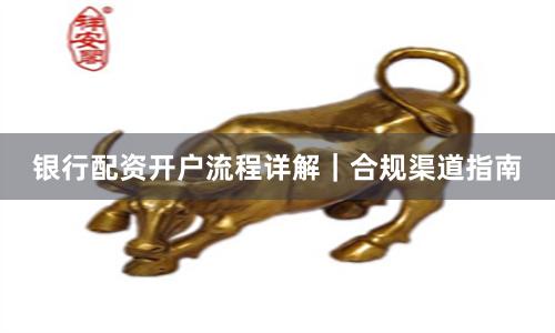 银行配资开户流程详解｜合规渠道指南
