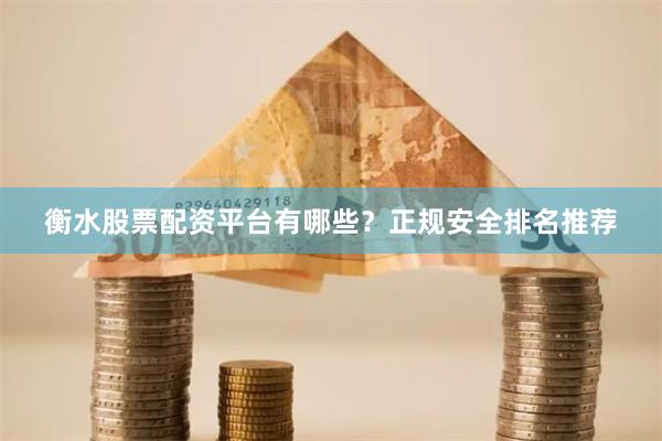 衡水股票配资平台有哪些？正规安全排名推荐