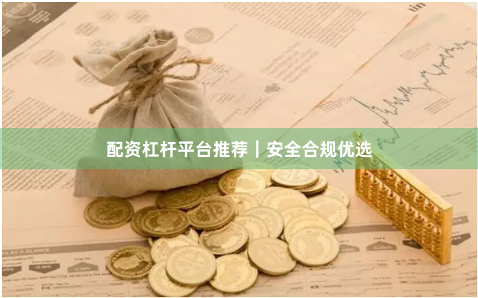 配资杠杆平台推荐｜安全合规优选