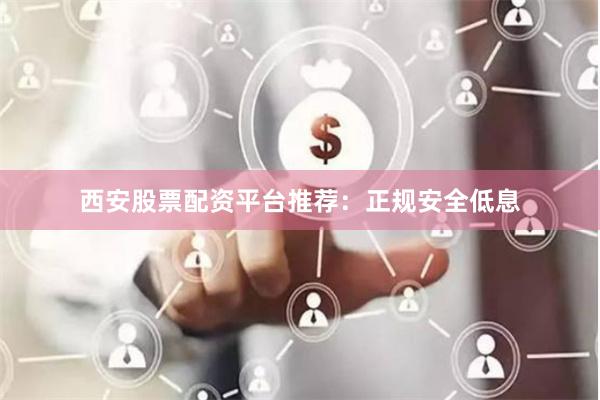 西安股票配资平台推荐：正规安全低息