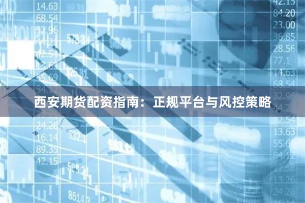 西安期货配资指南：正规平台与风控策略