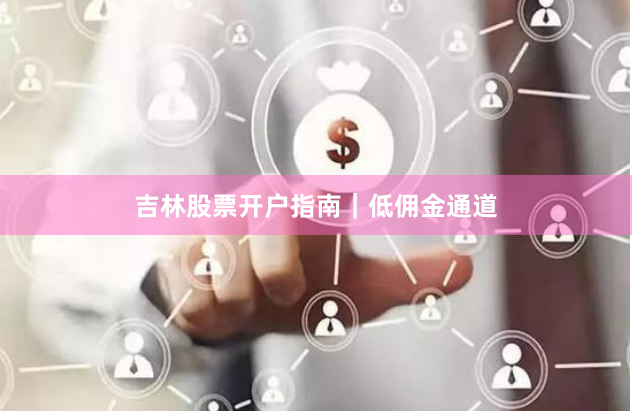 吉林股票开户指南｜低佣金通道