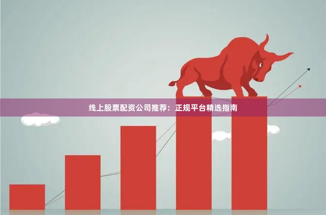 线上股票配资公司推荐：正规平台精选指南