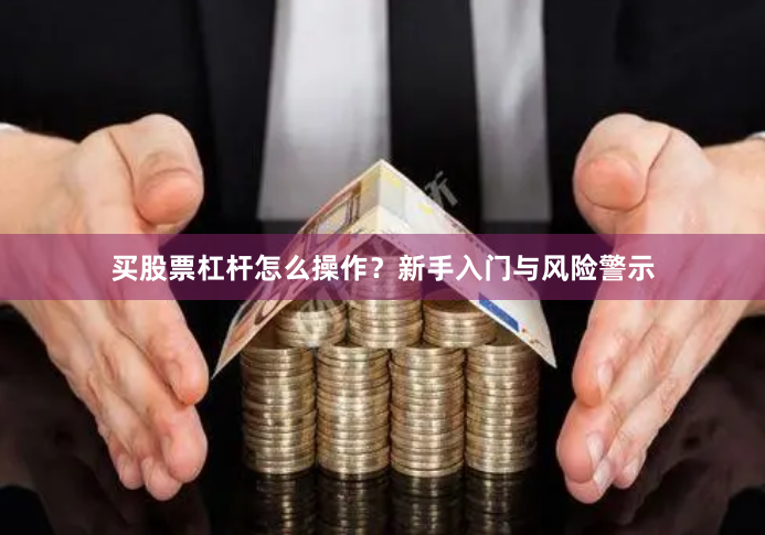 买股票杠杆怎么操作？新手入门与风险警示