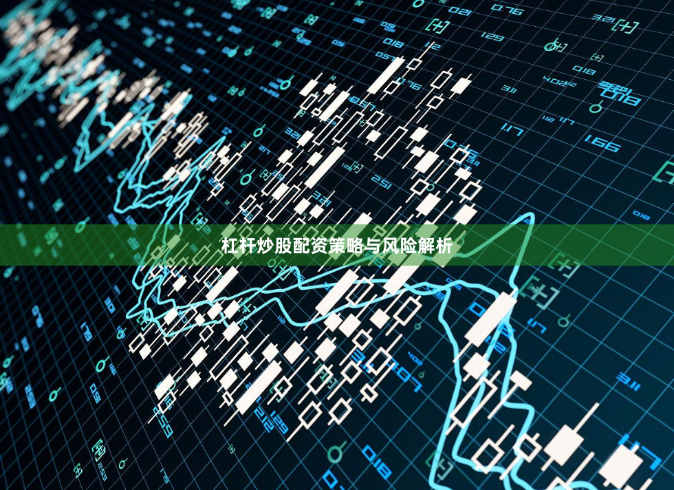 杠杆炒股配资策略与风险解析
