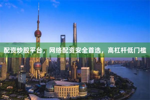 配资炒股平台，网络配资安全首选，高杠杆低门槛