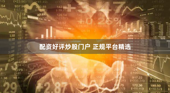 配资好评炒股门户 正规平台精选