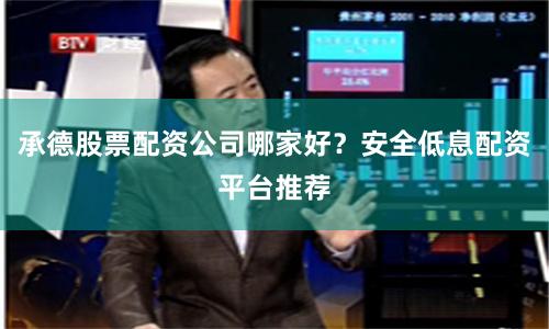承德股票配资公司哪家好？安全低息配资平台推荐