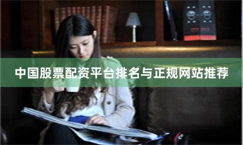 中国股票配资平台排名与正规网站推荐