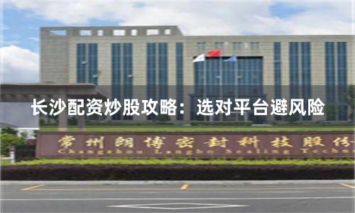 长沙配资炒股攻略：选对平台避风险