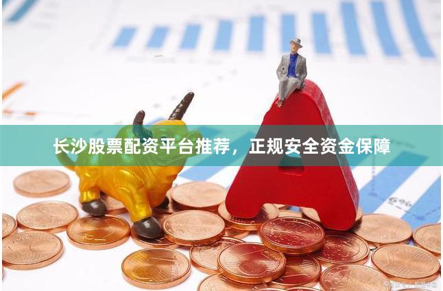 长沙股票配资平台推荐，正规安全资金保障