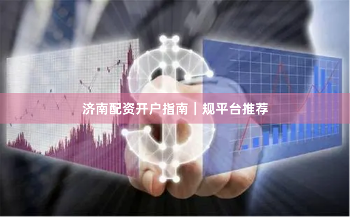 济南配资开户指南|规平台推荐