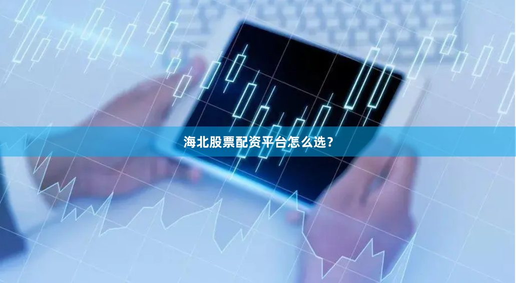 海北股票配资平台怎么选？
