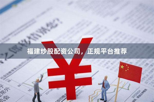 福建炒股配资公司，正规平台推荐