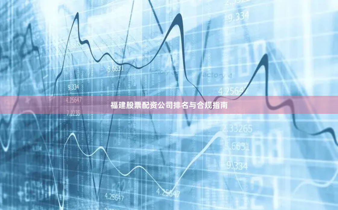 福建股票配资公司排名与合规指南