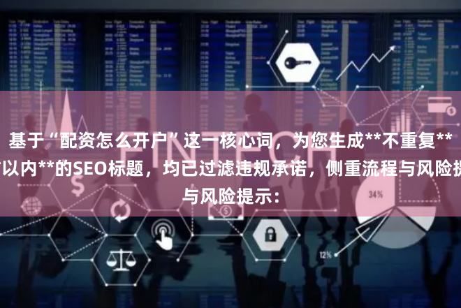 基于“配资怎么开户”这一核心词，为您生成**不重复**且**以内**的SEO标题，均已过滤违规承诺，侧重流程与风险提示：