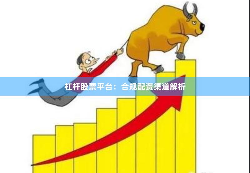 杠杆股票平台：合规配资渠道解析