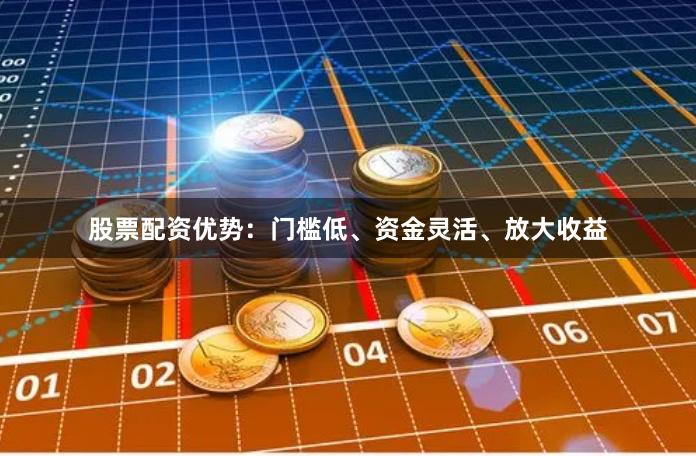 股票配资优势：门槛低、资金灵活、放大收益